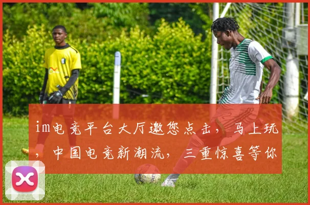im电竞平台大厅邀您点击，马上玩，中国电竞新潮流，三重惊喜等你来