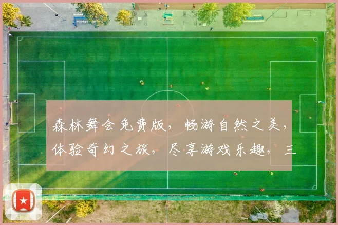 森林舞会免费版，畅游自然之美，体验奇幻之旅，尽享游戏乐趣，三重惊喜，不容错过