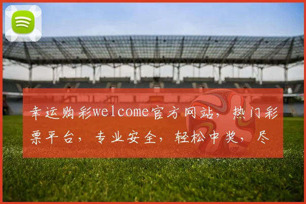 幸运购彩welcome官方网站，热门彩票平台，专业安全，轻松中奖，尽享乐趣，诚邀体验