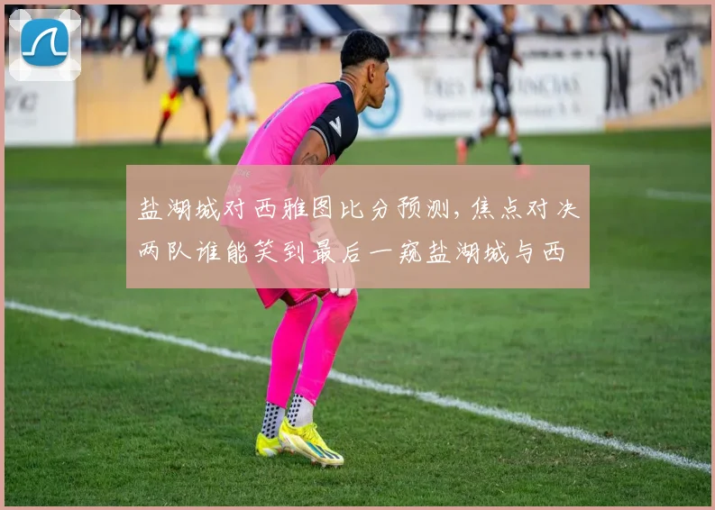 盐湖城对西雅图比分预测,焦点对决两队谁能笑到最后一窥盐湖城与西雅图之战悬念