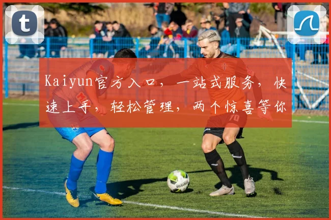 Kaiyun官方入口，一站式服务，快速上手，轻松管理，两个惊喜等你来发现