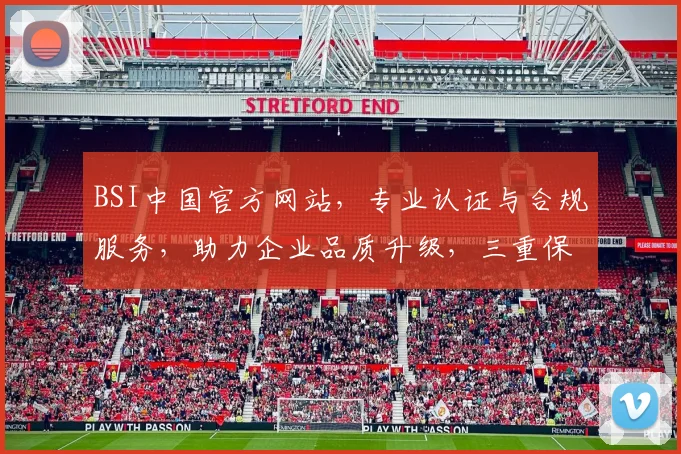 BSI中国官方网站，专业认证与合规服务，助力企业品质升级，三重保障，一站直达