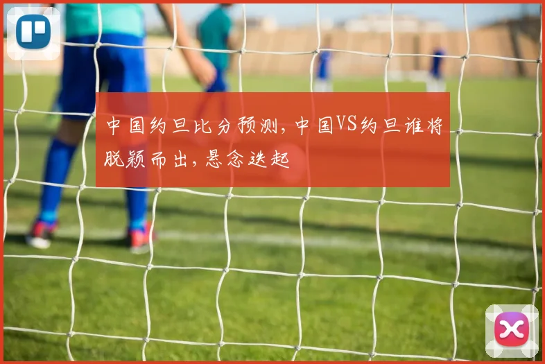 中国约旦比分预测,中国VS约旦谁将脱颖而出,悬念迭起