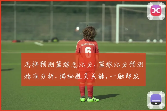 怎样预测篮球总比分,篮球比分预测精准分析,揭秘胜负关键,一触即发