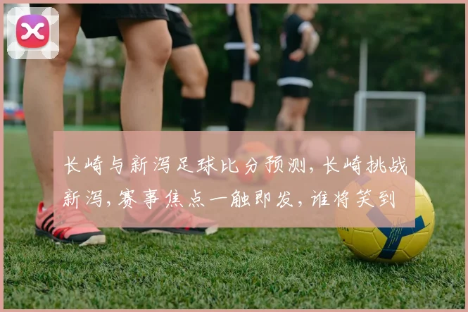 长崎与新泻足球比分预测,长崎挑战新泻,赛事焦点一触即发,谁将笑到最后