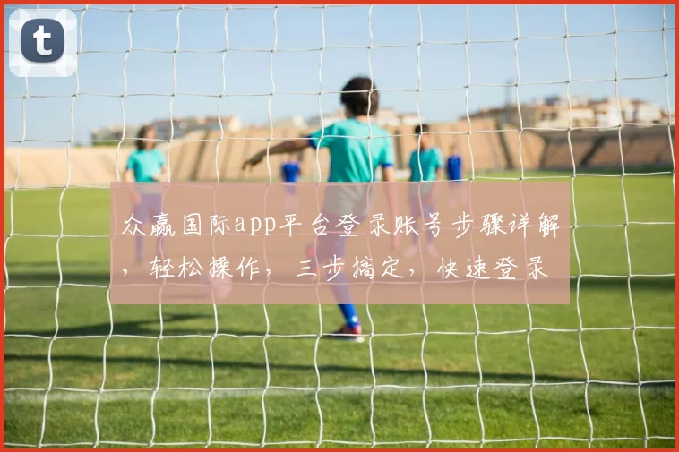 众赢国际app平台登录账号步骤详解，轻松操作，三步搞定，快速登录体验