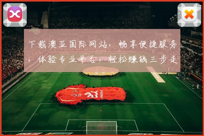 下载澳亚国际网站，畅享便捷服务，体验专业平台，轻松赚钱三步走