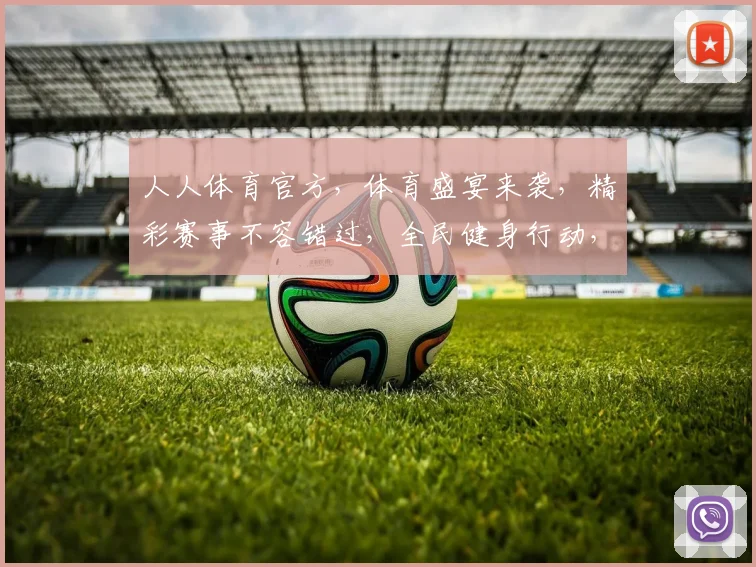 人人体育官方，体育盛宴来袭，精彩赛事不容错过，全民健身行动，共筑体育强国梦