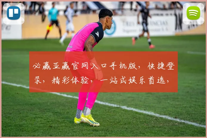 必赢亚赢官网入口手机版，快捷登录，精彩体验，一站式娱乐首选，必选之地
