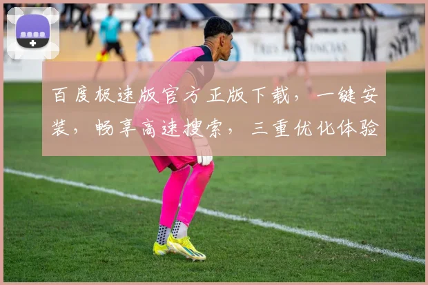 百度极速版官方正版下载，一键安装，畅享高速搜索，三重优化体验，必备神器