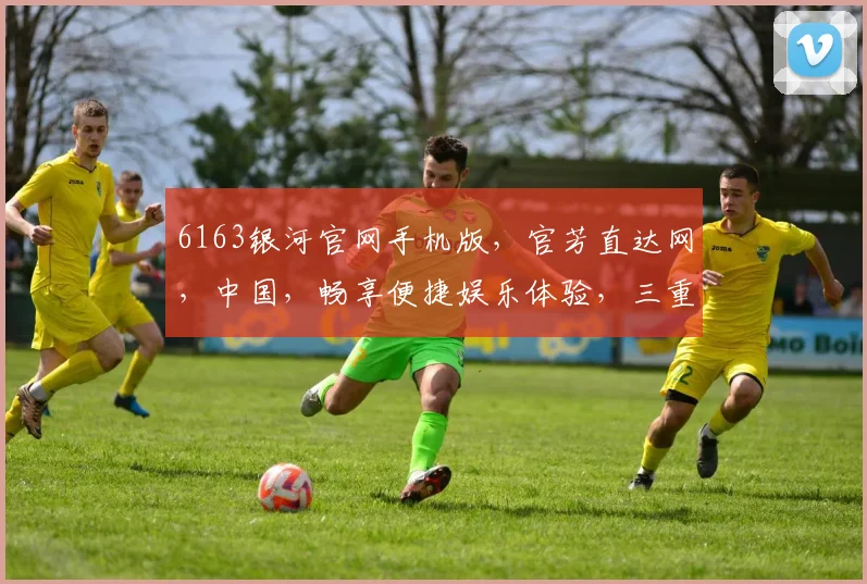 6163银河官网手机版，官芳直达网，中国，畅享便捷娱乐体验，三重惊喜，不容错过
