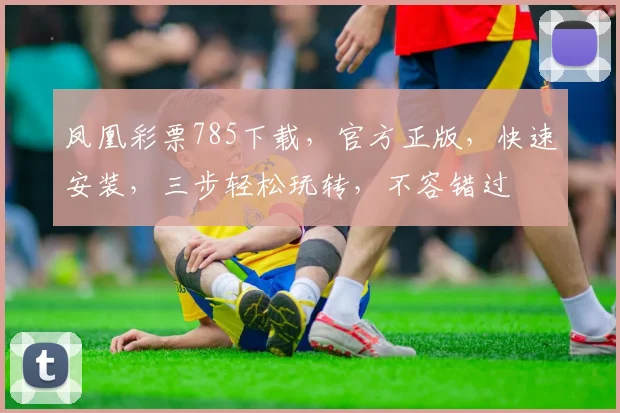 凤凰彩票785下载，官方正版，快速安装，三步轻松玩转，不容错过