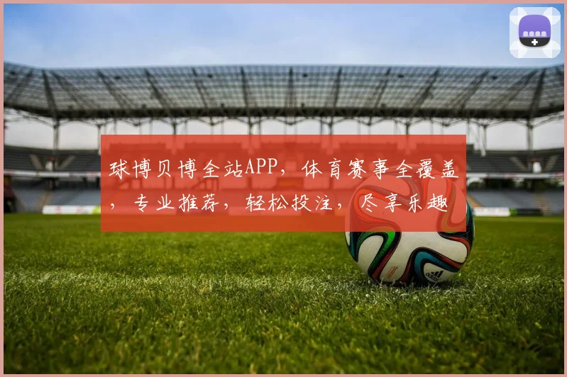 球博贝博全站APP，体育赛事全覆盖，专业推荐，轻松投注，尽享乐趣，快来体验