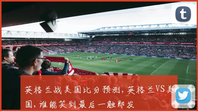 英格兰战美国比分预测,英格兰VS美国,谁能笑到最后一触即发