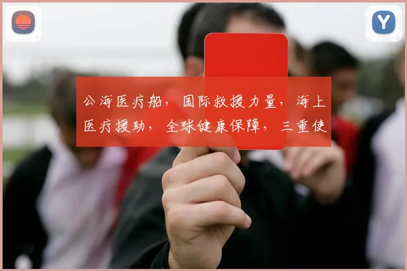 公海医疗船，国际救援力量，海上医疗援助，全球健康保障，三重使命，共筑生命防线