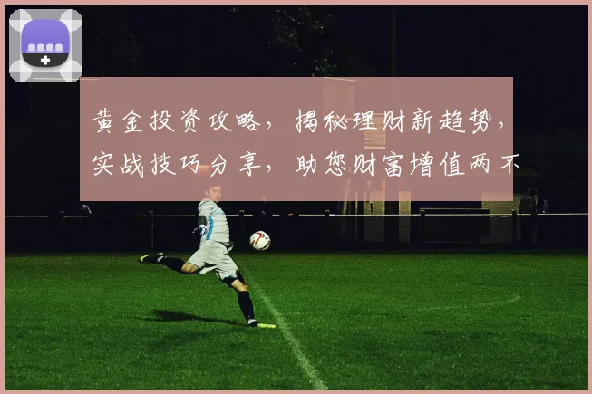 黄金投资攻略，揭秘理财新趋势，实战技巧分享，助您财富增值两不误