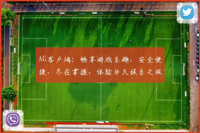 AG客户端：畅享游戏乐趣，安全便捷，尽在掌握，体验非凡娱乐之旅，不容错过