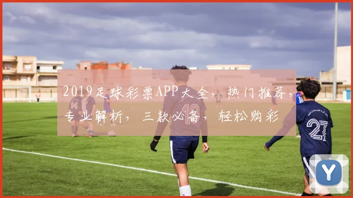 2019足球彩票APP大全，热门推荐，专业解析，三款必备，轻松购彩