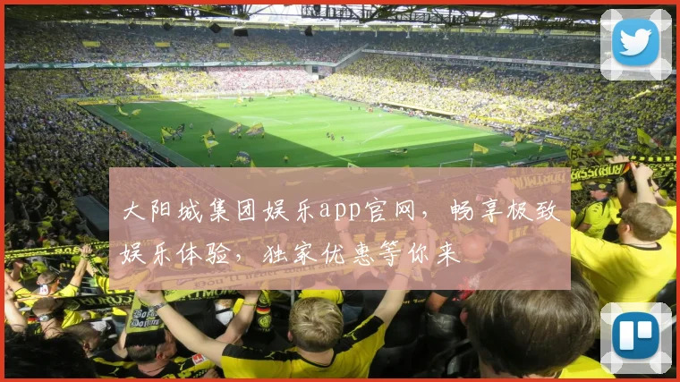 大阳城集团娱乐app官网，畅享极致娱乐体验，独家优惠等你来